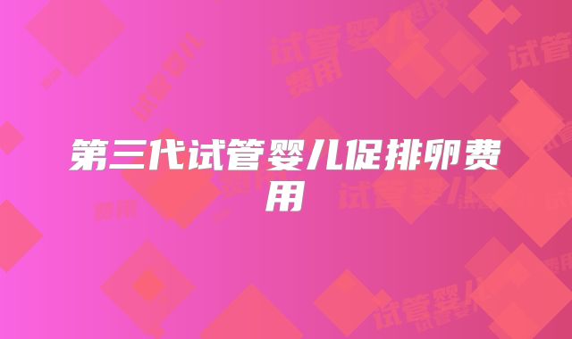 第三代试管婴儿促排卵费用