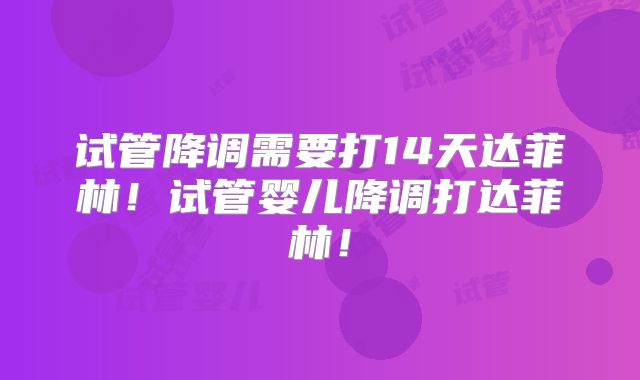试管降调需要打14天达菲林！试管婴儿降调打达菲林！