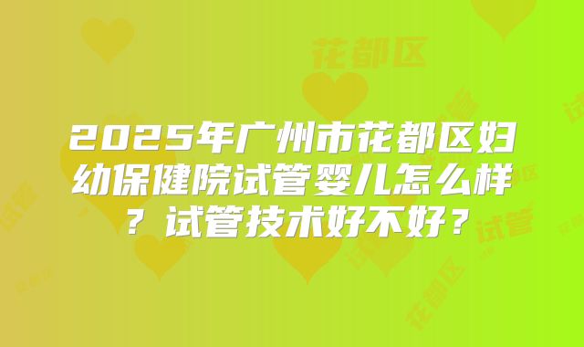 2025年广州市花都区妇幼保健院试管婴儿怎么样？试管技术好不好？