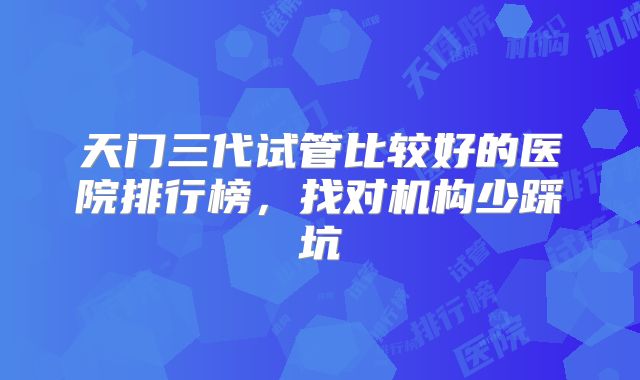 天门三代试管比较好的医院排行榜,找对机构少踩坑