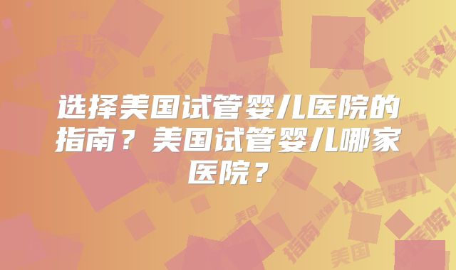 选择美国试管婴儿医院的指南？美国试管婴儿哪家医院？