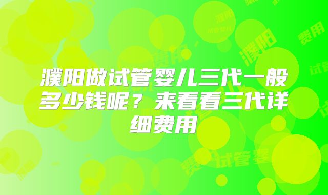 濮阳做试管婴儿三代一般多少钱呢？来看看三代详细费用