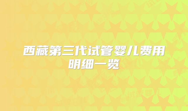 西藏第三代试管婴儿费用明细一览