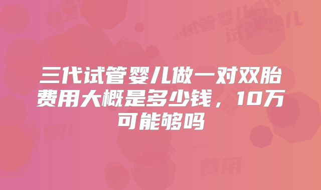 三代试管婴儿做一对双胎费用大概是多少钱，10万可能够吗