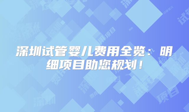 深圳试管婴儿费用全览：明细项目助您规划！