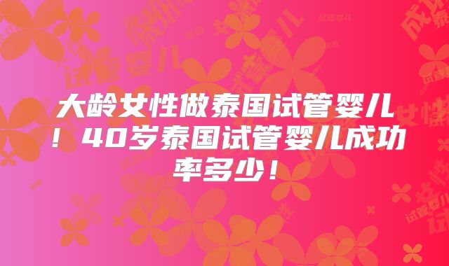 大龄女性做泰国试管婴儿！40岁泰国试管婴儿成功率多少！