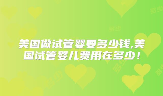美国做试管婴要多少钱,美国试管婴儿费用在多少！