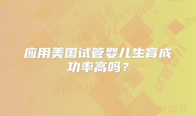 应用美国试管婴儿生育成功率高吗？