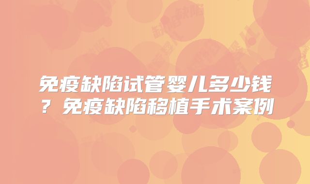 免疫缺陷试管婴儿多少钱?免疫缺陷移植手术案例