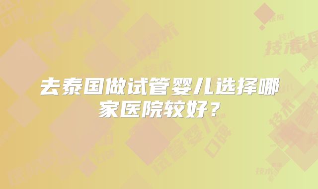 去泰国做试管婴儿选择哪家医院较好？