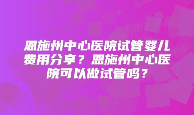 恩施州中心医院试管婴儿费用分享?恩施州中心医院可以做试管吗?