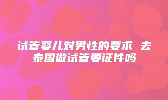 试管婴儿对男性的要求 去泰国做试管要证件吗
