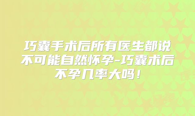 巧囊手术后所有医生都说不可能自然怀孕-巧囊术后不孕几率大吗！