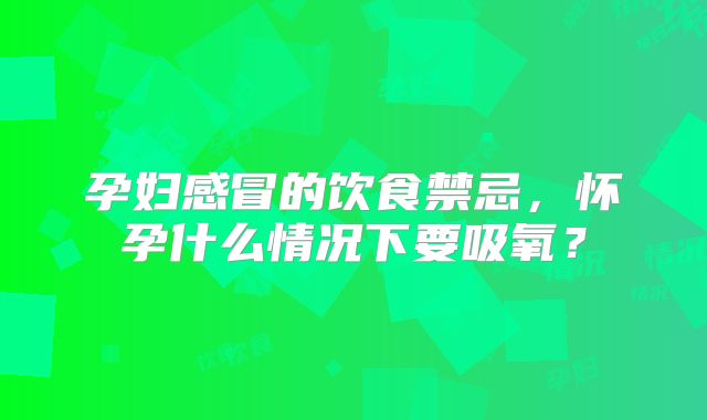 孕妇感冒的饮食禁忌，怀孕什么情况下要吸氧？