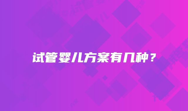 试管婴儿方案有几种？