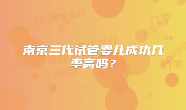 南京三代试管婴儿成功几率高吗？