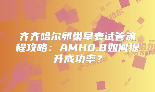 齐齐哈尔卵巢早衰试管流程攻略：AMH0.8如何提升成功率？