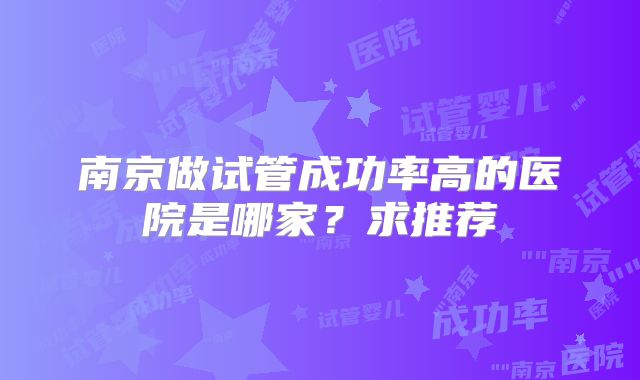 南京做试管成功率高的医院是哪家？求推荐