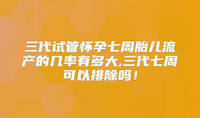 三代试管怀孕七周胎儿流产的几率有多大,三代七周可以排除吗!