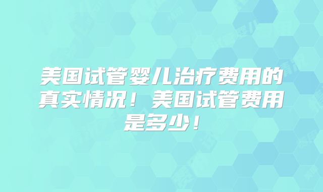 美国试管婴儿治疗费用的真实情况！美国试管费用是多少！