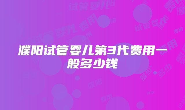濮阳试管婴儿第3代费用一般多少钱