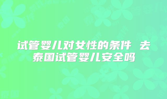 试管婴儿对女性的条件 去泰国试管婴儿安全吗