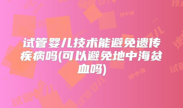 试管婴儿技术能避免遗传疾病吗(可以避免地中海贫血吗)