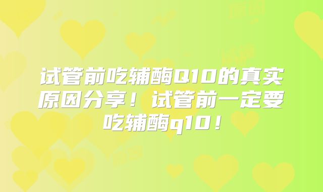 试管前吃辅酶Q10的真实原因分享！试管前一定要吃辅酶q10！