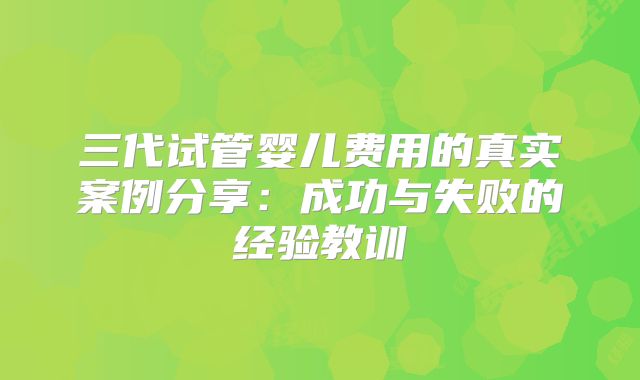 三代试管婴儿费用的真实案例分享：成功与失败的经验教训