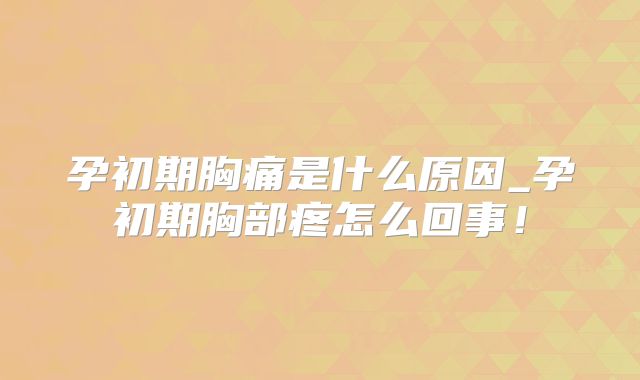 孕初期胸痛是什么原因_孕初期胸部疼怎么回事！