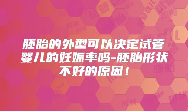 胚胎的外型可以决定试管婴儿的妊娠率吗-胚胎形状不好的原因!