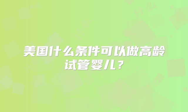 美国什么条件可以做高龄试管婴儿？