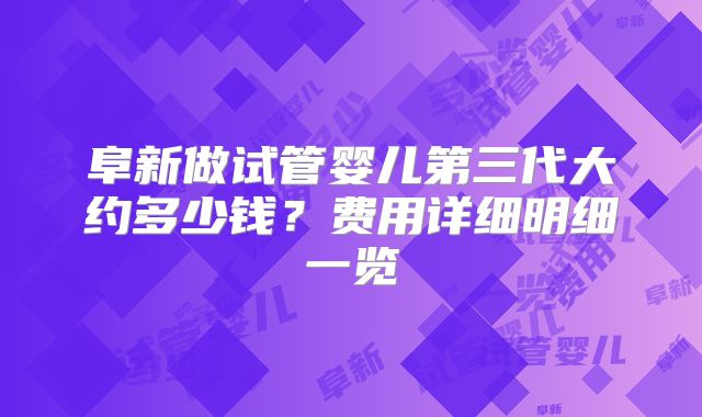 阜新做试管婴儿第三代大约多少钱？费用详细明细一览