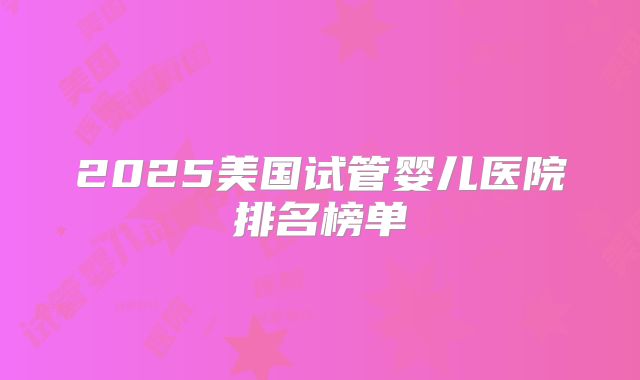 2025美国试管婴儿医院排名榜单