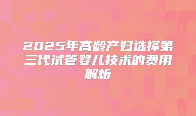 2025年高龄产妇选择第三代试管婴儿技术的费用解析