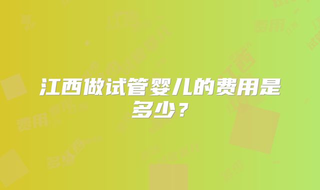 江西做试管婴儿的费用是多少？