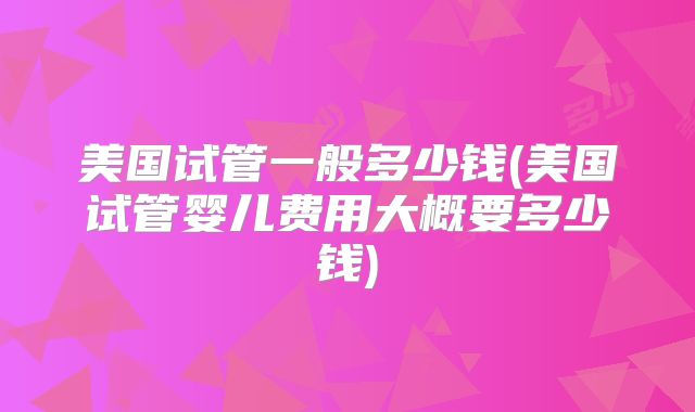 美国试管一般多少钱(美国试管婴儿费用大概要多少钱)