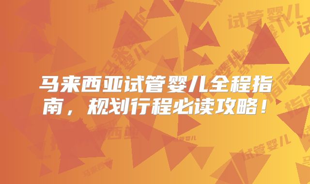 马来西亚试管婴儿全程指南，规划行程必读攻略！