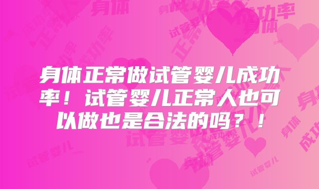身体正常做试管婴儿成功率！试管婴儿正常人也可以做也是合法的吗？！