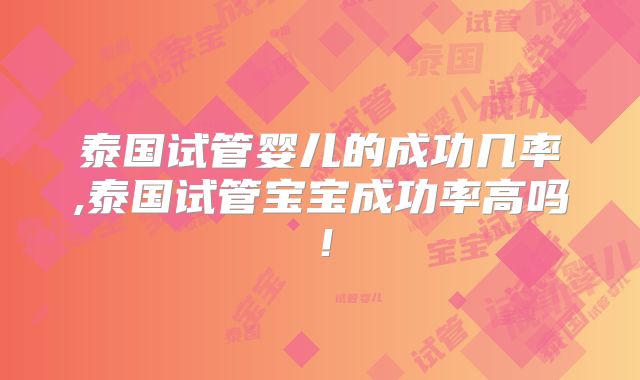 泰国试管婴儿的成功几率,泰国试管宝宝成功率高吗！