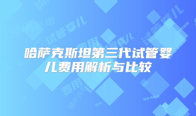 哈萨克斯坦第三代试管婴儿费用解析与比较