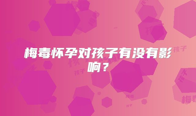 梅毒怀孕对孩子有没有影响？