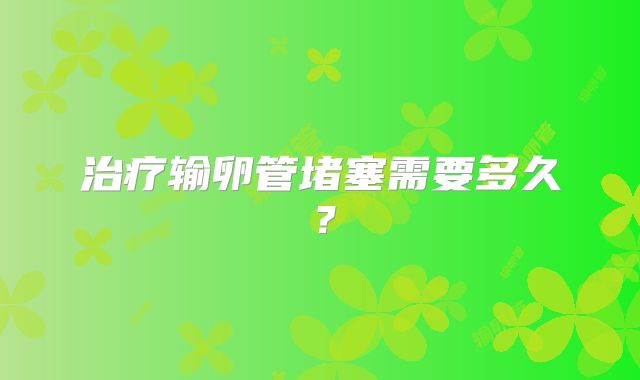治疗输卵管堵塞需要多久？