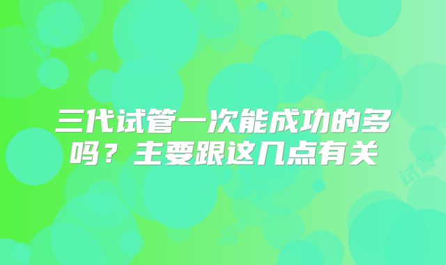 三代试管一次能成功的多吗？主要跟这几点有关