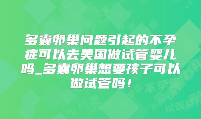 多囊卵巢问题引起的不孕症可以去美国做试管婴儿吗_多囊卵巢想要孩子可以做试管吗！