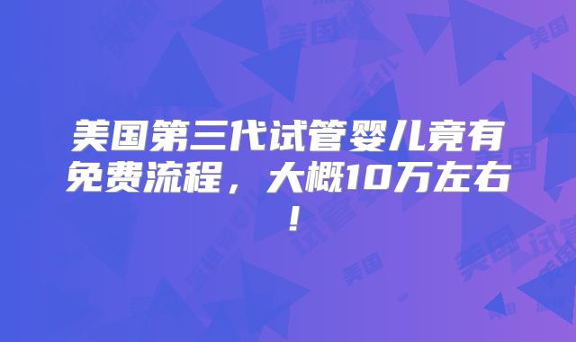 美国第三代试管婴儿竟有免费流程,大概10万左右!