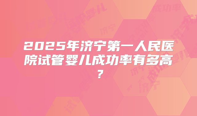 2025年济宁第一人民医院试管婴儿成功率有多高？
