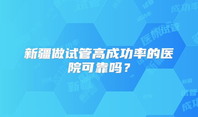 新疆做试管高成功率的医院可靠吗?
