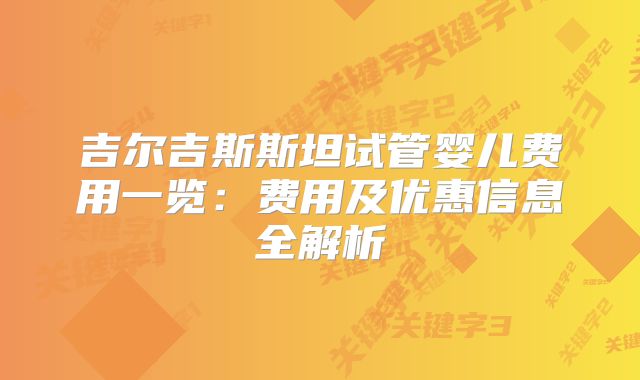 吉尔吉斯斯坦试管婴儿费用一览:费用及优惠信息全解析