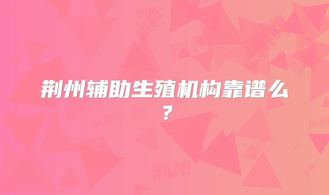 荆州辅助生殖机构靠谱么？